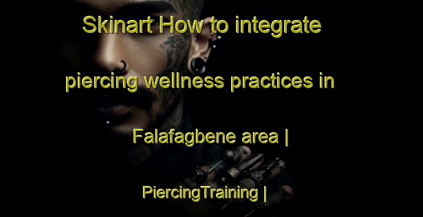 Skinart How to integrate piercing wellness practices in Falafagbene area | PiercingTraining | PiercingClasses | SkinartTraining-Nigeria